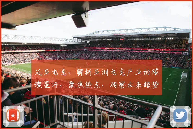 泛亚电竞，解析亚洲电竞产业的璀璨星河，聚焦热点，洞察未来趋势