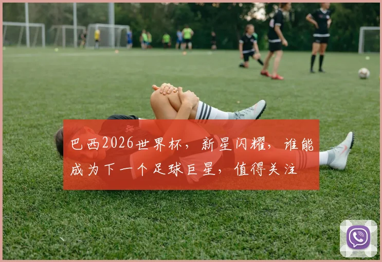 巴西2026世界杯，新星闪耀，谁能成为下一个足球巨星，值得关注