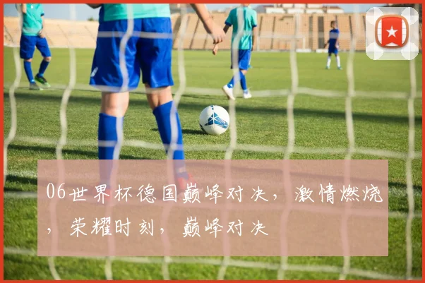 06世界杯德国巅峰对决，激情燃烧，荣耀时刻，巅峰对决