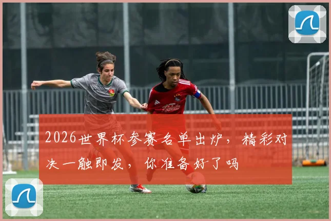 2026世界杯参赛名单出炉，精彩对决一触即发，你准备好了吗