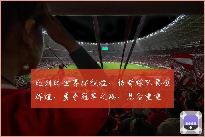 比利时世界杯征程，传奇球队再创辉煌，勇夺冠军之路，悬念重重