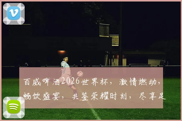 百威啤酒2026世界杯，激情燃动，畅饮盛宴，共鉴荣耀时刻，尽享足球狂欢