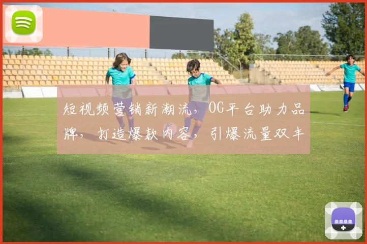 短视频营销新潮流，OG平台助力品牌，打造爆款内容，引爆流量双丰收，不容错过