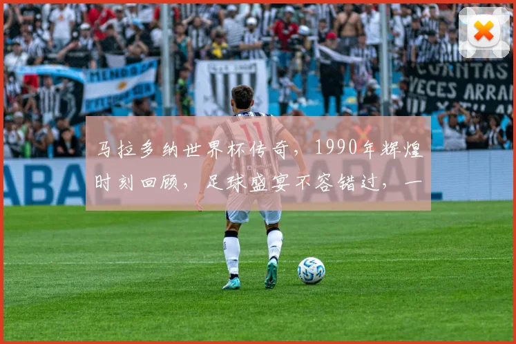 马拉多纳世界杯传奇，1990年辉煌时刻回顾，足球盛宴不容错过，一触即发