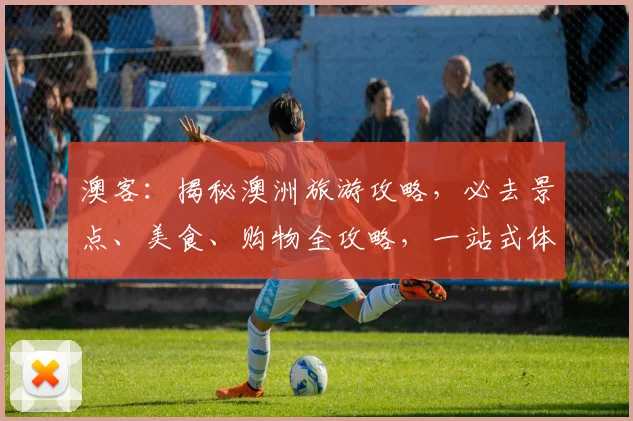 澳客：揭秘澳洲旅游攻略，必去景点、美食、购物全攻略，一站式体验澳洲风情，不容错过