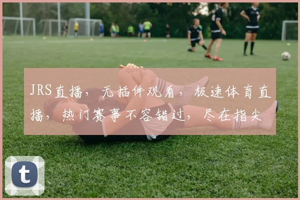 JRS直播，无插件观看，极速体育直播，热门赛事不容错过，尽在指尖