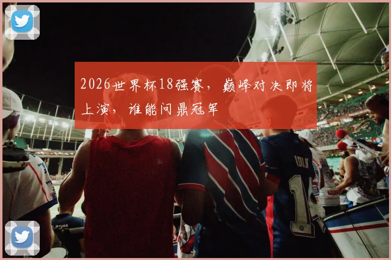 2026世界杯18强赛，巅峰对决即将上演，谁能问鼎冠军