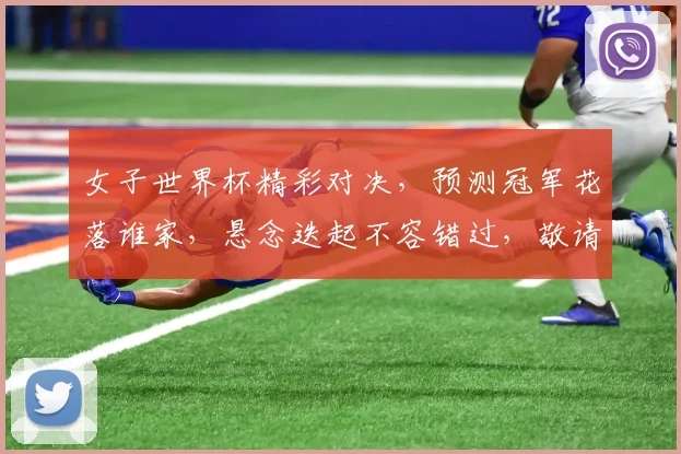 女子世界杯精彩对决，预测冠军花落谁家，悬念迭起不容错过，敬请关注