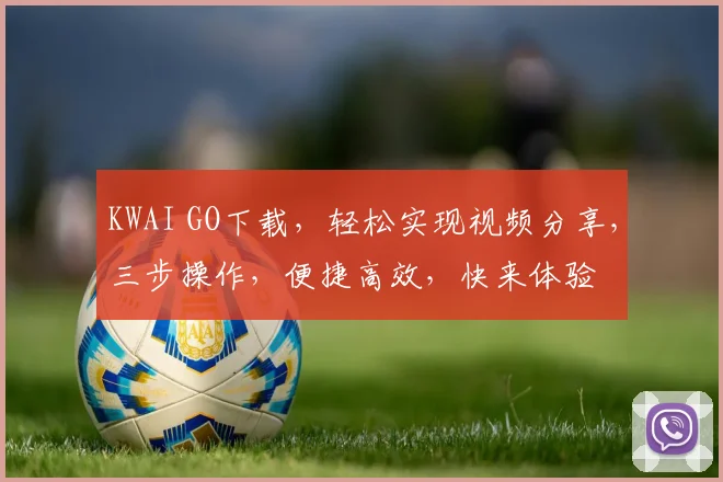 KWAI GO下载，轻松实现视频分享，三步操作，便捷高效，快来体验