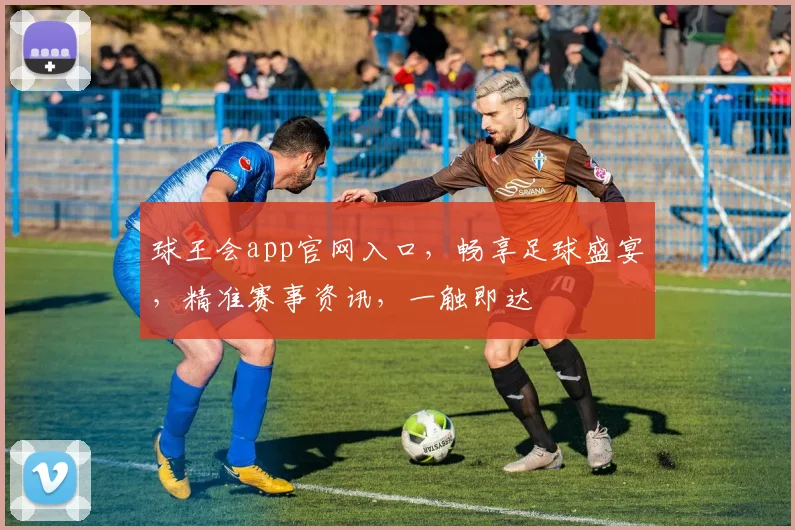 球王会app官网入口，畅享足球盛宴，精准赛事资讯，一触即达