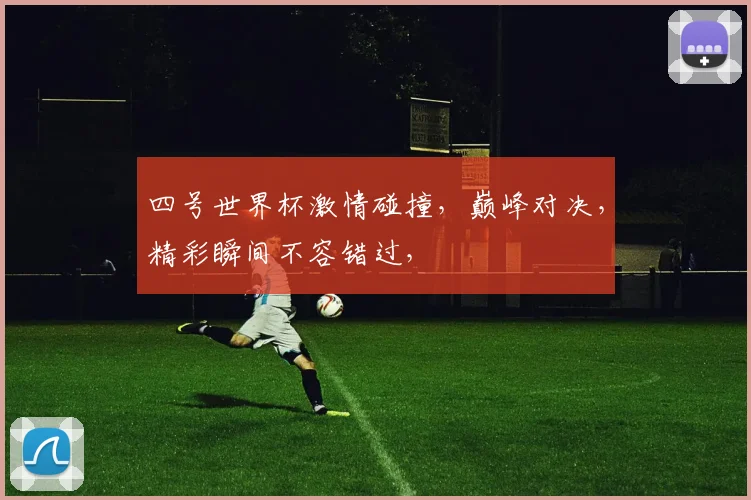 四号世界杯激情碰撞，巅峰对决，精彩瞬间不容错过，
