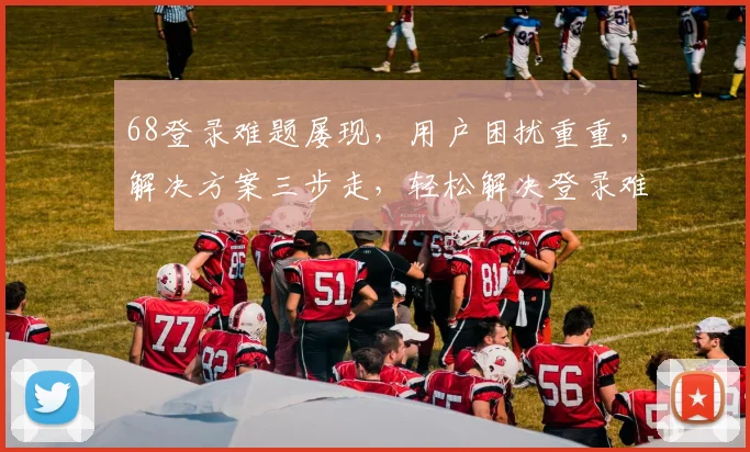 68登录难题屡现，用户困扰重重，解决方案三步走，轻松解决登录难题，三招破解登录困境