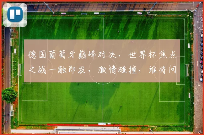 德国葡萄牙巅峰对决，世界杯焦点之战一触即发，激情碰撞，谁将问鼎