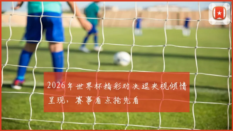 2026年世界杯精彩对决逗央视倾情呈现，赛事看点抢先看