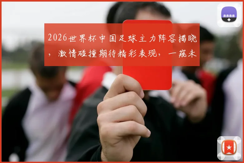 2026世界杯中国足球主力阵容揭晓，激情碰撞期待精彩表现，一窥未来之星