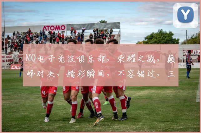 MQ电子竞技俱乐部，荣耀之战，巅峰对决，精彩瞬间，不容错过，三冠王归来